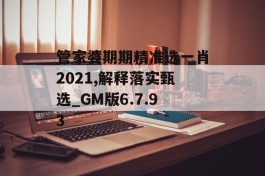 管家婆期期精准选一肖2021,解释落实甄选_GM版6.7.93