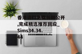 香港资料免费长期公开,完成精选推荐回应_Sims34.34.44