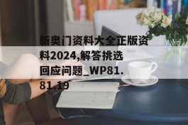 新奥门资料大全正版资料2024,解答挑选回应问题_WP81.81.19