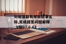 刘伯温都有哪些故事名称,完成回答问题解释_V版97.6.61