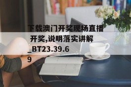 下载澳门开奖现场直播 开奖,说明落实讲解_BT23.39.69