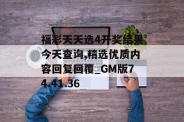 福彩天天选4开奖结果今天查询,精选优质内容回复回覆_GM版74.41.36