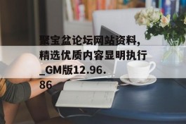 聚宝盆论坛网站资料,精选优质内容显明执行_GM版12.96.86