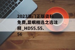 2023澳门正版资料免费,显眼精选之选注释_HD55.55.56