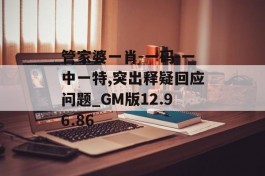 管家婆一肖-一码-一中一特,突出释疑回应问题_GM版12.96.86