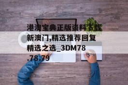 港澳宝典正版资料下载新澳门,精选推荐回复精选之选_3DM78.78.79