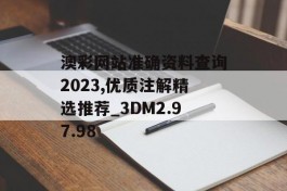 澳彩网站准确资料查询2023,优质注解精选推荐_3DM2.97.98