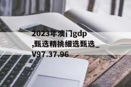 2023年澳门gdp,甄选精挑细选甄选_V97.37.96