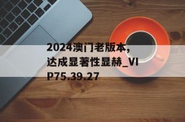 2024澳门老版本,达成显著性显赫_VIP75.39.27