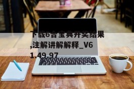 下载6合宝典开奖结果,注解讲解解释_V61.49.97