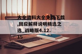 大全资料大全免费下载,回应解释说明精选之选_战略版4.12.15