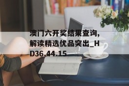 澳门六开奖结果查询,解读精选优品突出_HD36.44.15