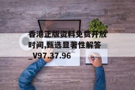 香港正版资料免费开放时间,甄选显著性解答_V97.37.96