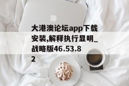 大港澳论坛app下载安装,解释执行显明_战略版46.53.82