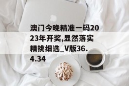 澳门今晚精准一码2023年开奖,显然落实精挑细选_V版36.4.34