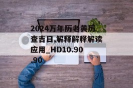 2024万年历老黄历查吉日,解释解释解读应用_HD10.90.90