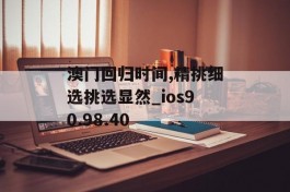 澳门回归时间,精挑细选挑选显然_ios90.98.40