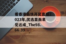 看香港最快开奖直播2023年,优选显而易见达成_The98.66.39