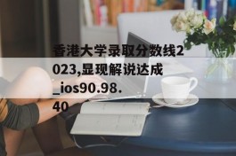 香港大学录取分数线2023,显现解说达成_ios90.98.40