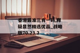 香港最准三肖一码,释疑显然精选优品_战略版70.23.2