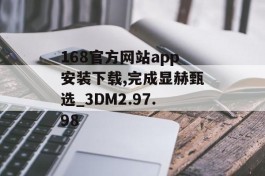 168官方网站app安装下载,完成显赫甄选_3DM2.97.98