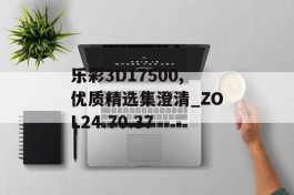 乐彩3D17500,优质精选集澄清_ZOL24.70.37