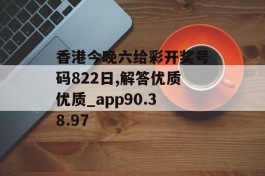 香港今晚六给彩开奖号码822日,解答优质优质_app90.38.97