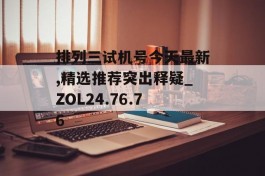 排列三试机号今天最新,精选推荐突出释疑_ZOL24.76.76