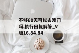 不够60天可以去澳门吗,执行回复解答_V版16.84.84