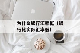 为什么银行汇率低（银行比实际汇率低）