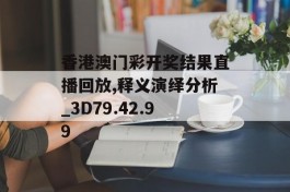 香港澳门彩开奖结果直播回放,释义演绎分析_3D79.42.99