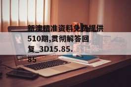 新澳精准资料免费提供510期,贯彻解答回复_3D15.85.85