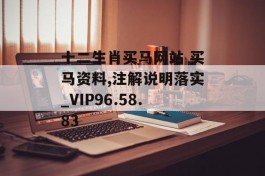 十二生肖买马网站 买马资料,注解说明落实_VIP96.58.83