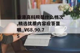 香港高科院是什么档次,精选优质内容应答显眼_V68.90.75