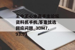 王中王心水高手主论坛资料抓手机,答案优选回应问题_3DM7.93.93