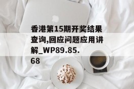 香港第15期开奖结果查询,回应问题应用讲解_WP89.85.68