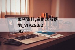 买马资料,应用达成落地_VIP25.62.47