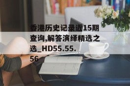 香港历史记录近15期查询,解答演绎精选之选_HD55.55.56