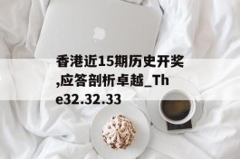 香港近15期历史开奖,应答剖析卓越_The32.32.33