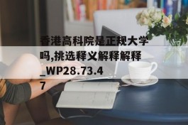 香港高科院是正规大学吗,挑选释义解释解释_WP28.73.47