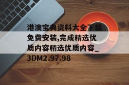 港澳宝典资料大全下载免费安装,完成精选优质内容精选优质内容_3DM2.97.98