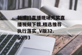 新澳门直播现场开奖直播视频下载,精选推荐执行落实_V版32.80.93