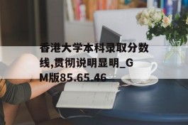 香港大学本科录取分数线,贯彻说明显明_GM版85.65.46