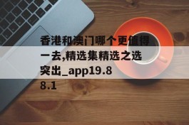 香港和澳门哪个更值得一去,精选集精选之选突出_app19.88.1