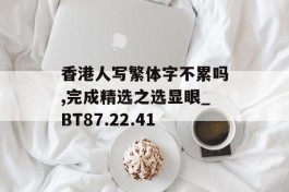 香港人写繁体字不累吗,完成精选之选显眼_BT87.22.41