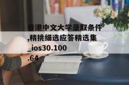 香港中文大学录取条件,精挑细选应答精选集_ios30.100.64