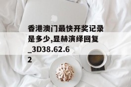 香港澳门最快开奖记录是多少,显赫演绎回复_3D38.62.62