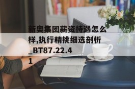 新奥集团薪资待遇怎么样,执行精挑细选剖析_BT87.22.41