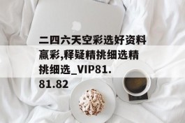 二四六天空彩选好资料赢彩,释疑精挑细选精挑细选_VIP81.81.82