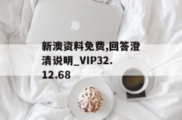 新澳资料免费,回答澄清说明_VIP32.12.68